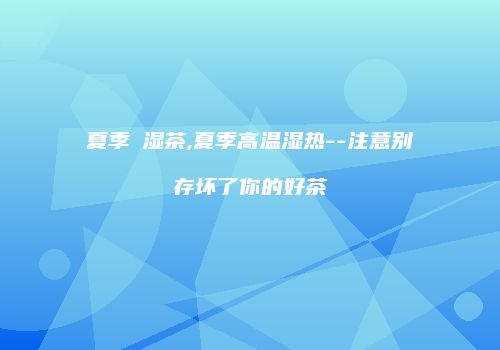 夏季袪湿茶,夏季高温湿热--注意别存坏了你的好茶