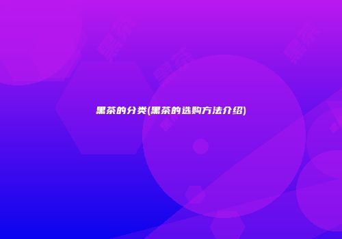 黑茶的分类(黑茶的选购方法介绍)