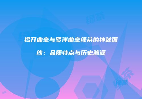 揭开曲毫与罗洋曲毫绿茶的神秘面纱：品质特点与历史渊源