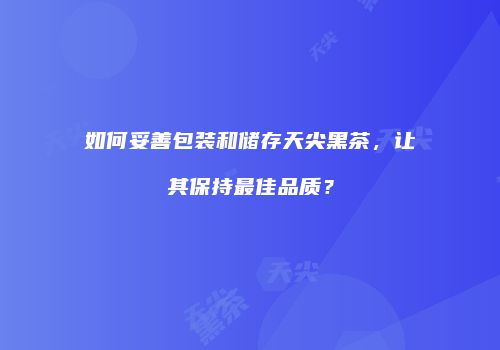 如何妥善包装和储存天尖黑茶，让其保持最佳品质？