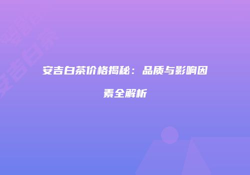 安吉白茶价格揭秘：品质与影响因素全解析