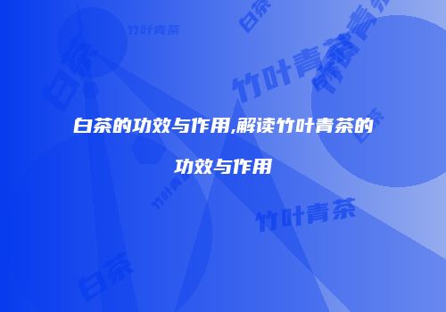白茶的功效与作用,解读竹叶青茶的功效与作用