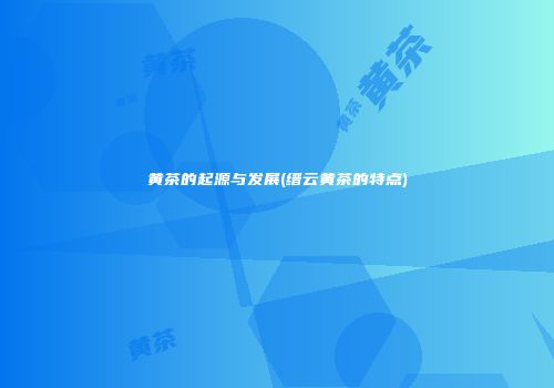 黄茶的起源与发展(缙云黄茶的特点)
