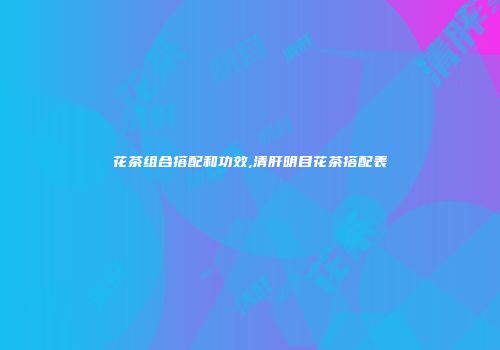 花茶组合搭配和功效,清肝明目花茶搭配表