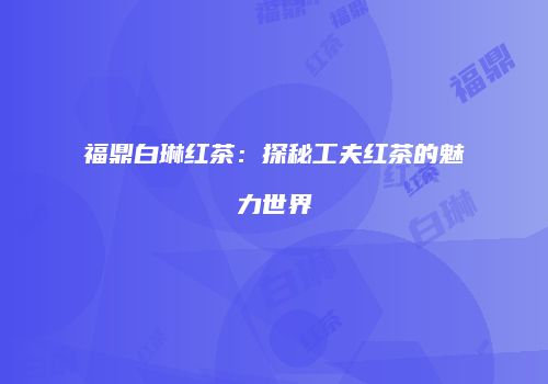 福鼎白琳红茶：探秘工夫红茶的魅力世界
