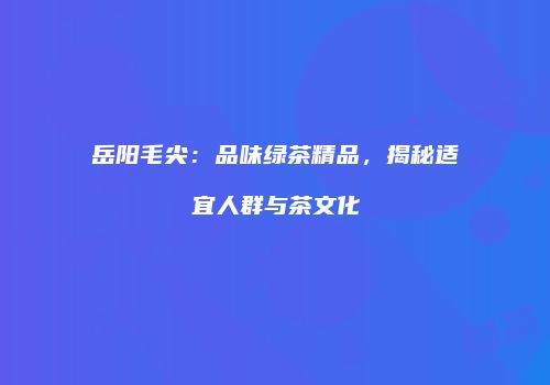 岳阳毛尖：品味绿茶精品，揭秘适宜人群与茶文化