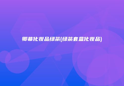 卿幕化妆品绿茶(绿茶套盒化妆品)