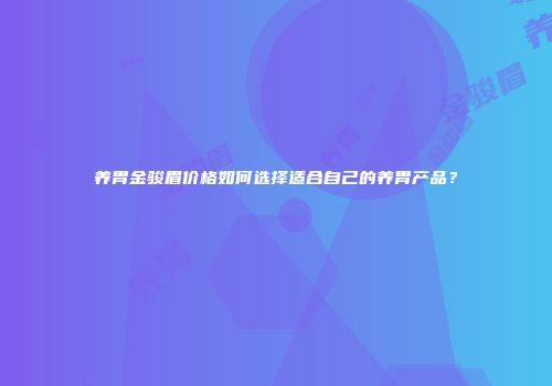 养胃金骏眉价格如何选择适合自己的养胃产品？