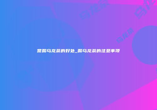 常喝乌龙茶的好处_喝乌龙茶的注意事项
