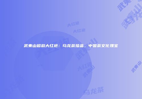 武夷山超韵大红袍：乌龙茶珍品，中国茶文化瑰宝