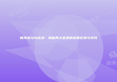 普洱茶与乌龙茶：揭秘两大茶类的本质区别与特性