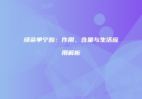 绿茶单宁酸：作用、含量与生活应用解析