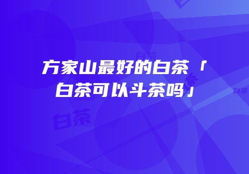 方家山最好的白茶「白茶可以斗茶吗」