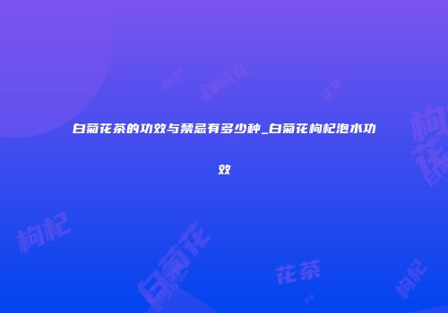白菊花茶的功效与禁忌有多少种_白菊花枸杞泡水功效