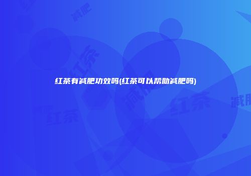 红茶有减肥功效吗(红茶可以帮助减肥吗)