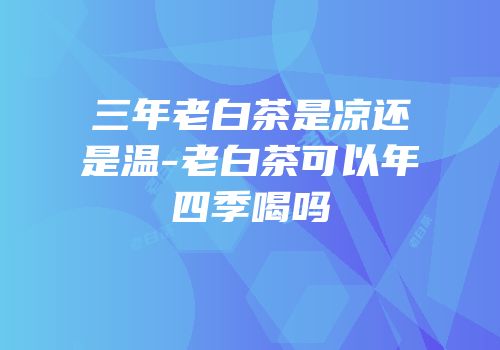 三年老白茶是凉还是温-老白茶可以年四季喝吗