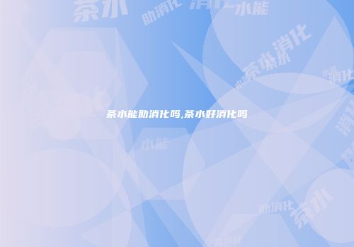茶水能助消化吗,茶水好消化吗