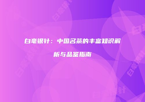 白毫银针：中国名茶的丰富知识解析与品鉴指南