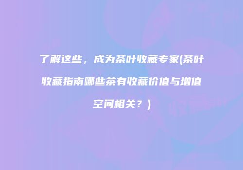 了解这些，成为茶叶收藏专家(茶叶收藏指南哪些茶有收藏价值与增值空间相关？)