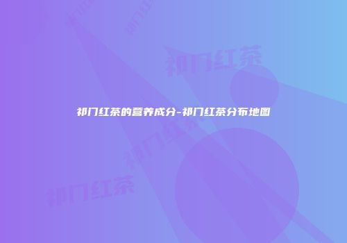 祁门红茶的营养成分-祁门红茶分布地图