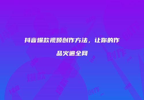 抖音爆款视频创作方法，让你的作品火遍全网