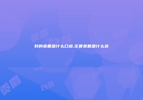 好的贡眉是什么口感,花香贡眉是什么茶