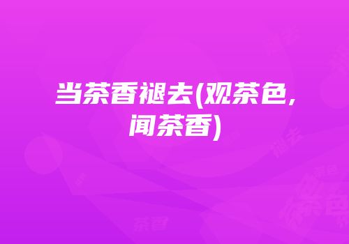 当茶香褪去(观茶色,闻茶香)