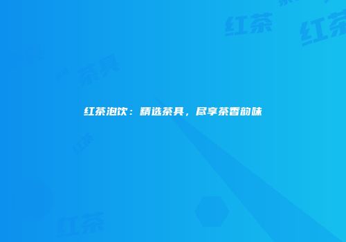 红茶泡饮：精选茶具，尽享茶香韵味