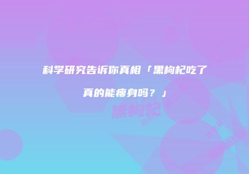 科学研究告诉你真相「黑枸杞吃了真的能瘦身吗？」