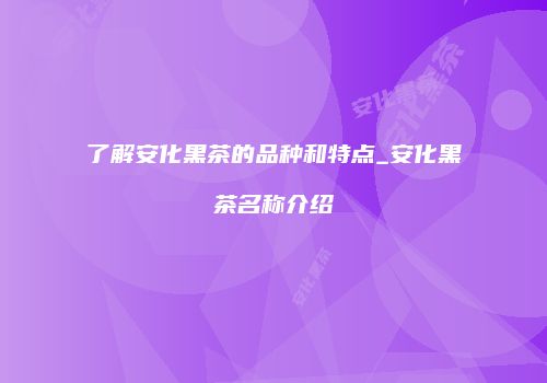 了解安化黑茶的品种和特点_安化黑茶名称介绍