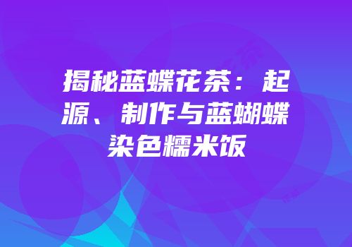 揭秘蓝蝶花茶：起源、制作与蓝蝴蝶染色糯米饭