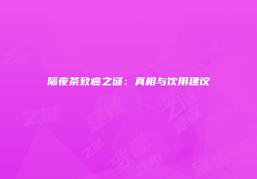 隔夜茶致癌之谜：真相与饮用建议