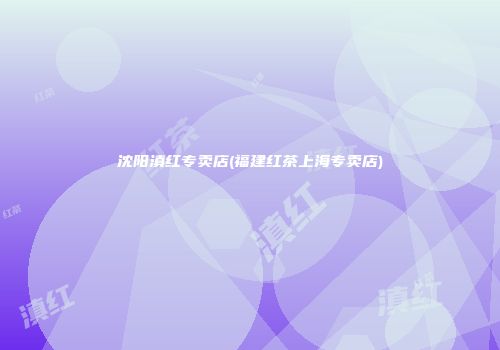 沈阳滇红专卖店(福建红茶上海专卖店)
