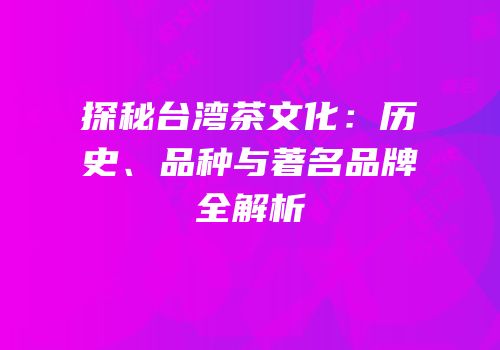 探秘台湾茶文化：历史、品种与著名品牌全解析