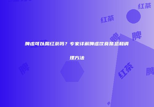 脾虚可以喝红茶吗？专家详解脾虚饮食禁忌和调理方法