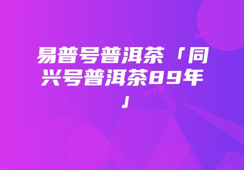 易普号普洱茶「同兴号普洱茶89年」
