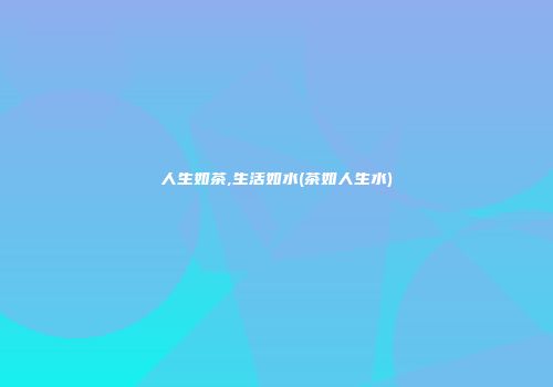 人生如茶,生活如水(茶如人生水)