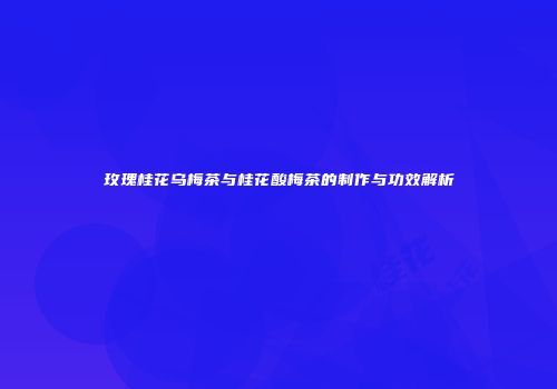 玫瑰桂花乌梅茶与桂花酸梅茶的制作与功效解析