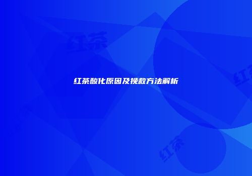 红茶酸化原因及挽救方法解析