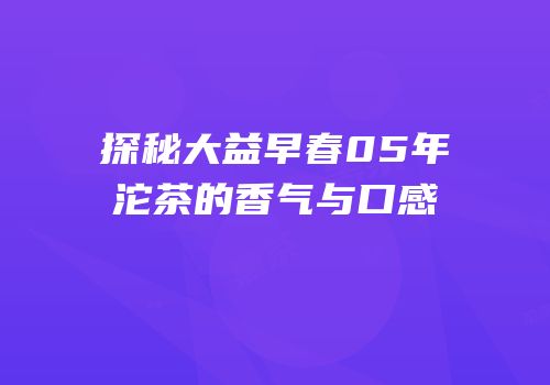 探秘大益早春05年沱茶的香气与口感
