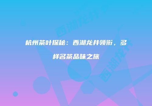 杭州茶叶探秘：西湖龙井领衔，多样名茶品味之旅