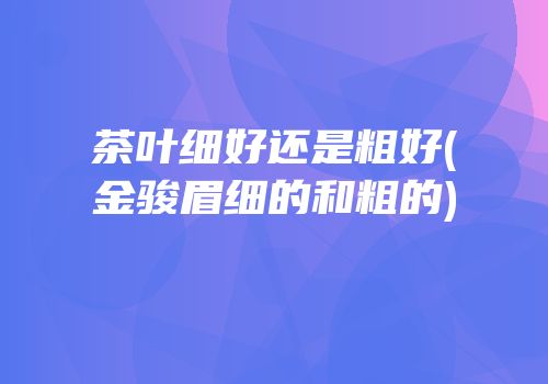 茶叶细好还是粗好(金骏眉细的和粗的)