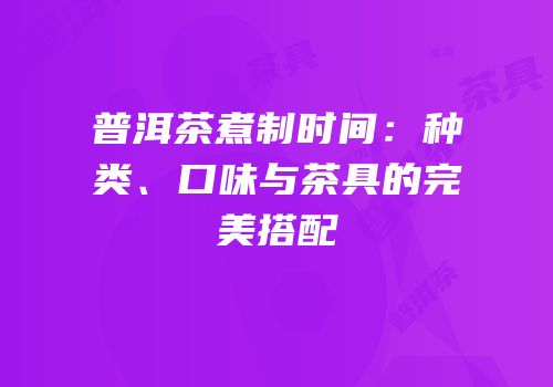 普洱茶煮制时间：种类、口味与茶具的完美搭配