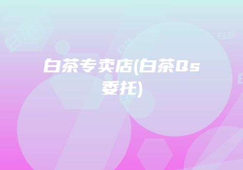 白茶专卖店(白茶Qs委托)