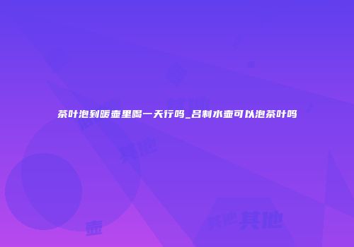 茶叶泡到暖壶里喝一天行吗_吕制水壶可以泡茶叶吗