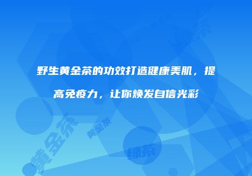 野生黄金茶的功效打造健康美肌，提高免疫力，让你焕发自信光彩
