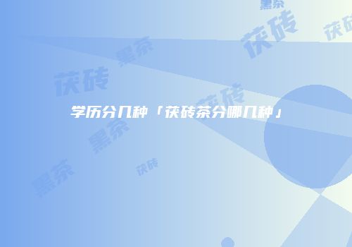 学历分几种「茯砖茶分哪几种」