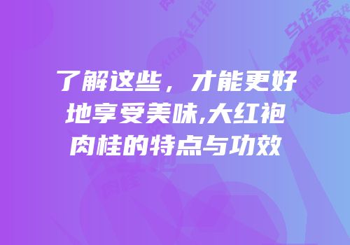 了解这些，才能更好地享受美味,大红袍肉桂的特点与功效