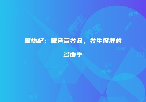 黑枸杞：黑色营养品，养生保健的多面手