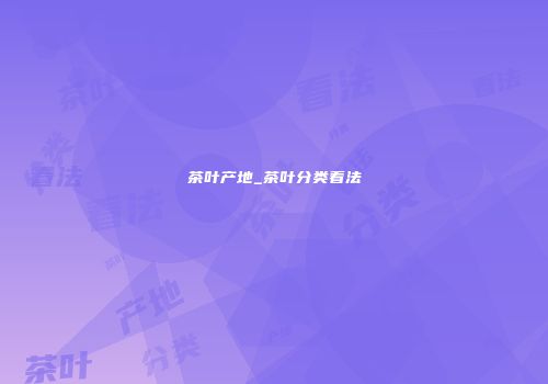 茶叶产地_茶叶分类看法